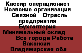 Кассир-операционист › Название организации ­ Связной › Отрасль предприятия ­ Бухгалтерия › Минимальный оклад ­ 35 000 - Все города Работа » Вакансии   . Владимирская обл.,Муромский р-н